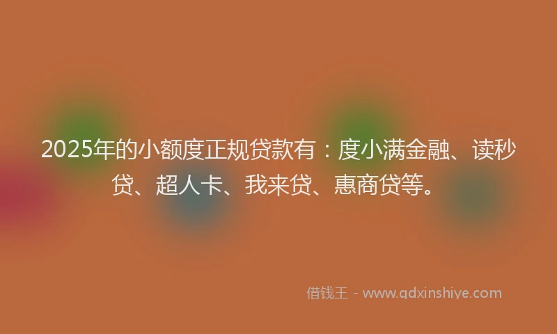 2025年的小额度正规贷款有：度小满金融、读秒贷、超人卡、我来贷、惠商贷等。