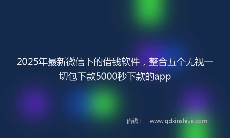 2025年最新微信下的借钱软件，整合五个无视一切包下款5000秒下款的app