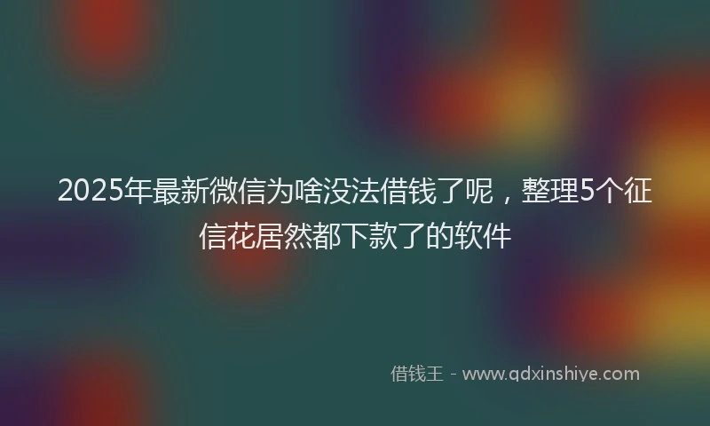2025年最新微信为啥没法借钱了呢，整理5个征信花居然都下款了的软件