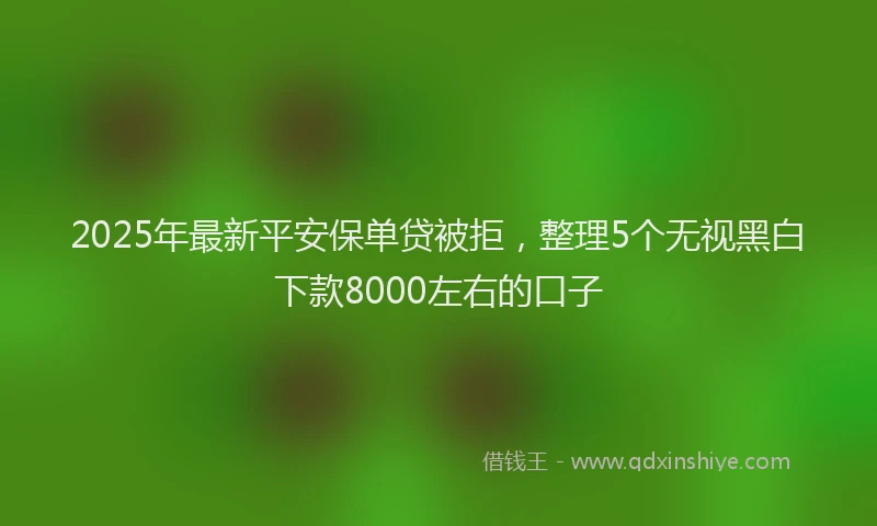 2025年最新平安保单贷被拒，整理5个无视黑白下款8000左右的口子