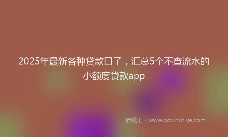 2025年最新各种贷款口子，汇总5个不查流水的小额度贷款app