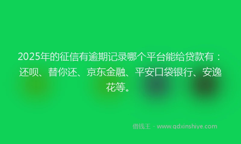 2025年的征信有逾期记录哪个平台能给贷款有：还呗、替你还、京东金融、平安口袋银行、安逸花等。