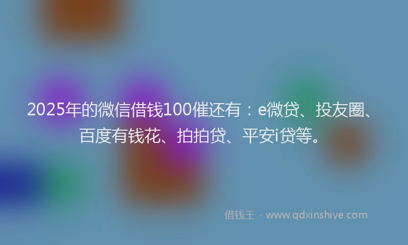 2025年的微信借钱100催还有：e微贷、投友圈、百度有钱花、拍拍贷、平安i贷等。