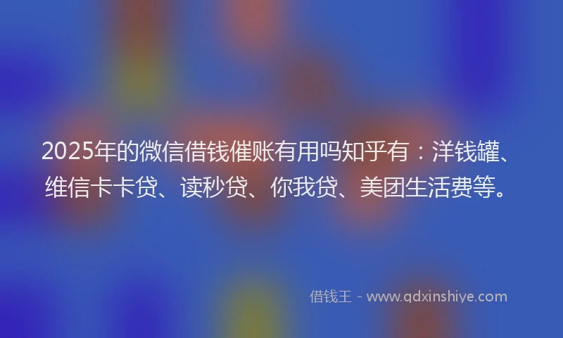 2025年的微信借钱催账有用吗知乎有：洋钱罐、维信卡卡贷、读秒贷、你我贷、美团生活费等。
