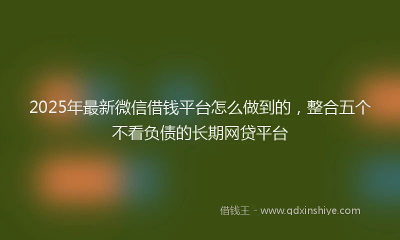 2025年最新微信借钱平台怎么做到的，整合五个不看负债的长期网贷平台