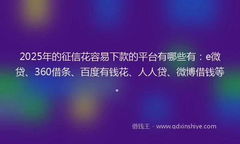 2025年的征信花容易下款的平台有哪些有：e微贷、360借条、百度有钱花、人人贷、微博借钱等。