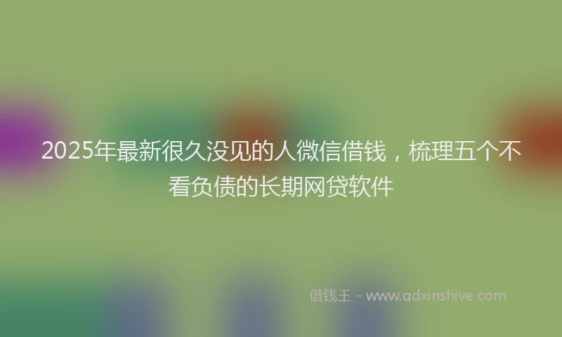 2025年最新很久没见的人微信借钱，梳理五个不看负债的长期网贷软件