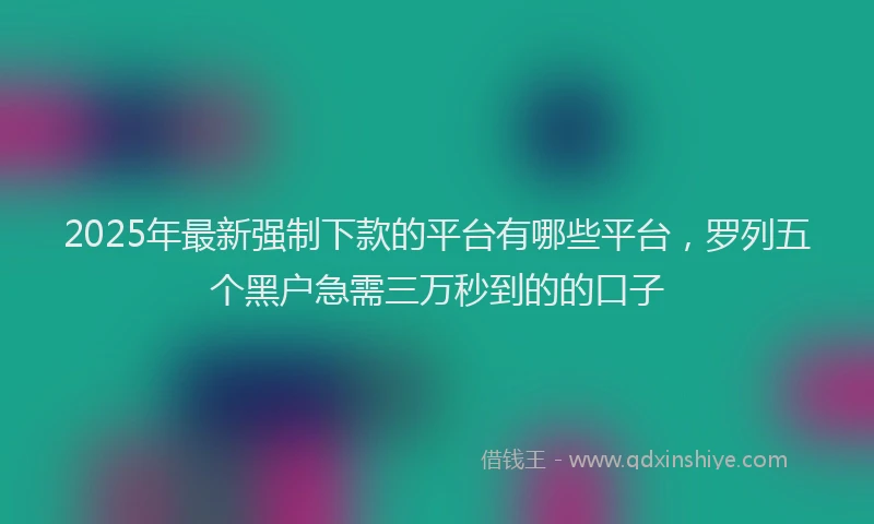 2025年最新强制下款的平台有哪些平台，罗列五个黑户急需三万秒到的的口子