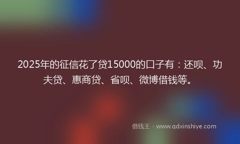 2025年的征信花了贷15000的口子有：还呗、功夫贷、惠商贷、省呗、微博借钱等。
