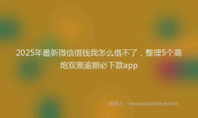 2025年最新微信借钱我怎么借不了，整理5个高炮双黑逾期必下款app