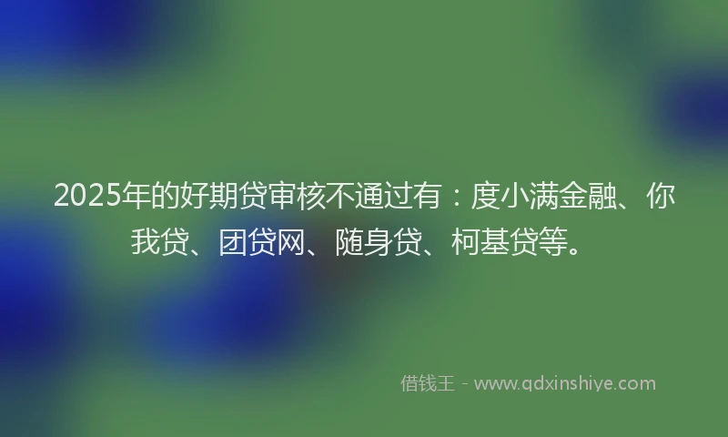 2025年的好期贷审核不通过有：度小满金融、你我贷、团贷网、随身贷、柯基贷等。