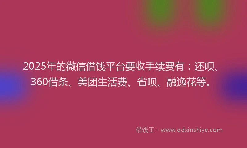 2025年的微信借钱平台要收手续费有：还呗、360借条、美团生活费、省呗、融逸花等。
