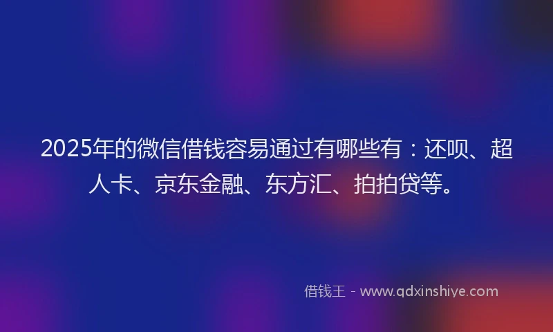 2025年的微信借钱容易通过有哪些有：还呗、超人卡、京东金融、东方汇、拍拍贷等。