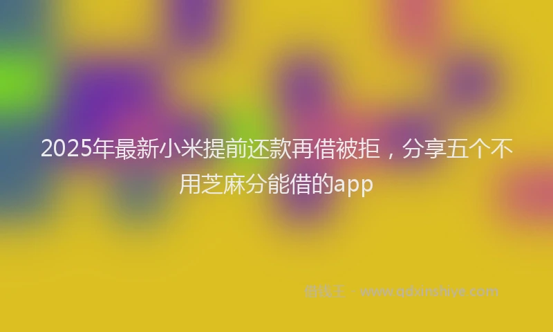 2025年最新小米提前还款再借被拒，分享五个不用芝麻分能借的app