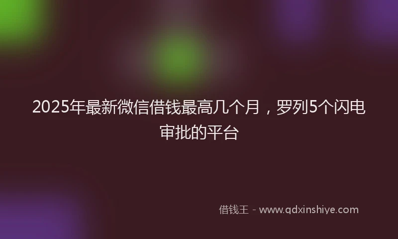 2025年最新微信借钱最高几个月，罗列5个闪电审批的平台