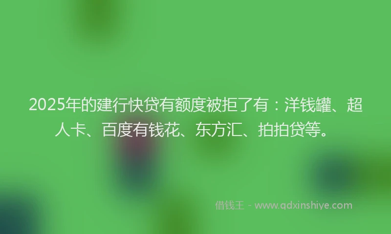 2025年的建行快贷有额度被拒了有：洋钱罐、超人卡、百度有钱花、东方汇、拍拍贷等。