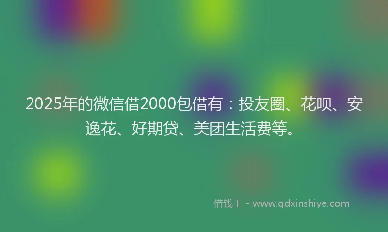 2025年的微信借2000包借有：投友圈、花呗、安逸花、好期贷、美团生活费等。