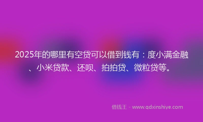 2025年的哪里有空贷可以借到钱有：度小满金融、小米贷款、还呗、拍拍贷、微粒贷等。