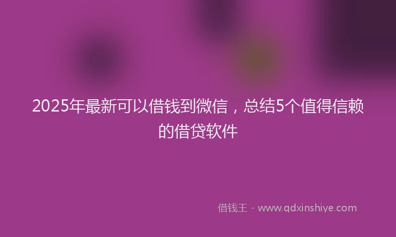 2025年最新可以借钱到微信，总结5个值得信赖的借贷软件