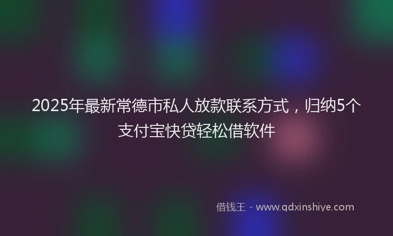 2025年最新常德市私人放款联系方式，归纳5个支付宝快贷轻松借软件