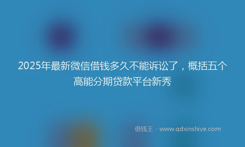 2025年最新微信借钱多久不能诉讼了，概括五个高能分期贷款平台新秀
