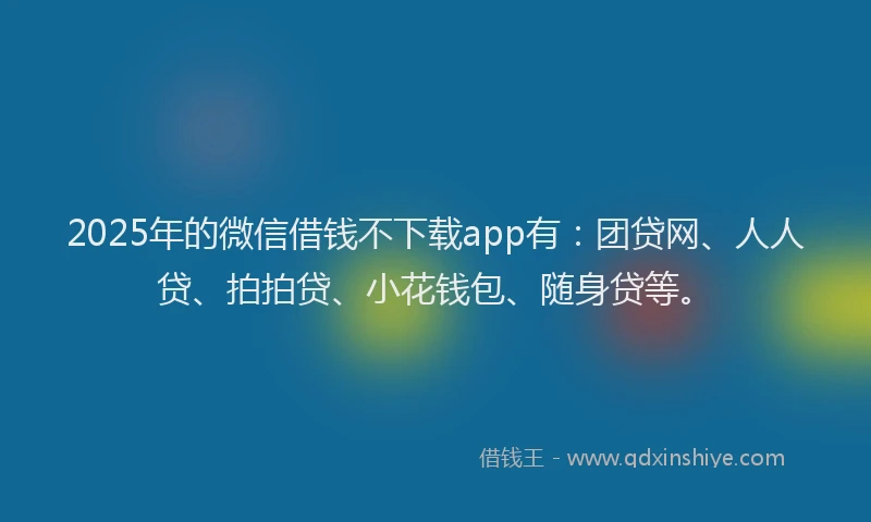 2025年的微信借钱不下载app有：团贷网、人人贷、拍拍贷、小花钱包、随身贷等。