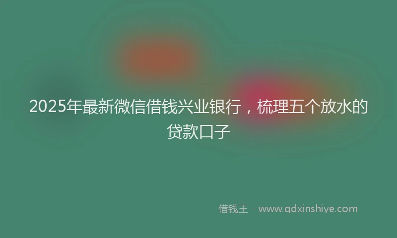 2025年最新微信借钱兴业银行，梳理五个放水的贷款口子