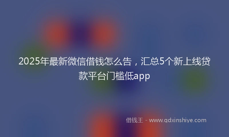 2025年最新微信借钱怎么告，汇总5个新上线贷款平台门槛低app