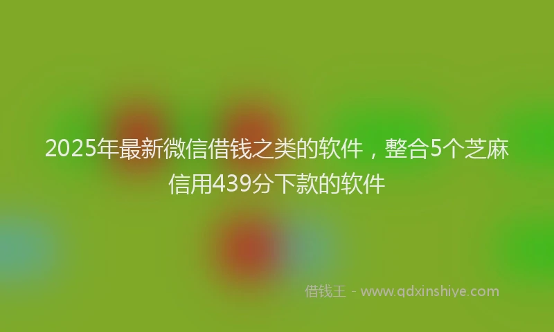 2025年最新微信借钱之类的软件，整合5个芝麻信用439分下款的软件