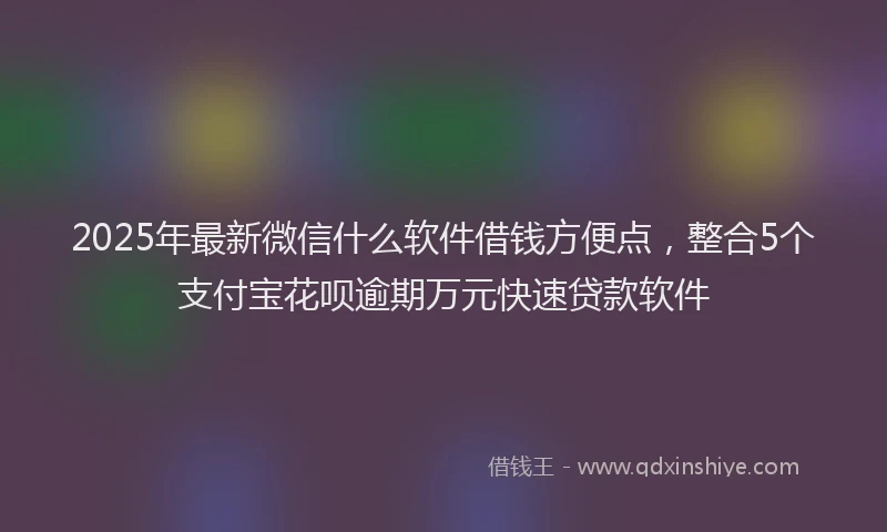 2025年最新微信什么软件借钱方便点，整合5个支付宝花呗逾期万元快速贷款软件