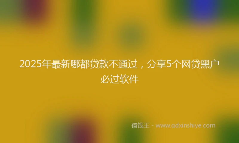 2025年最新哪都贷款不通过，分享5个网贷黑户必过软件