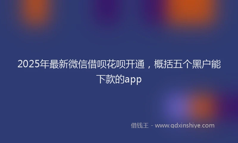 2025年最新微信借呗花呗开通，概括五个黑户能下款的app