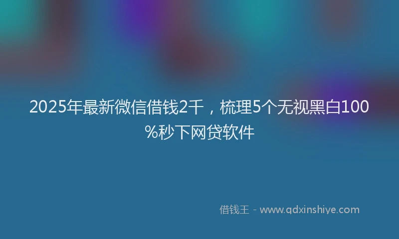 2025年最新微信借钱2千，梳理5个无视黑白100%秒下网贷软件
