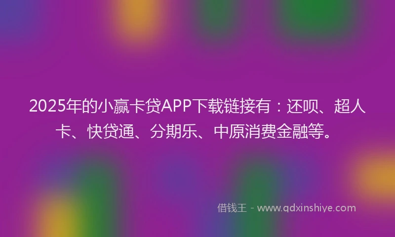 2025年的小赢卡贷APP下载链接有：还呗、超人卡、快贷通、分期乐、中原消费金融等。
