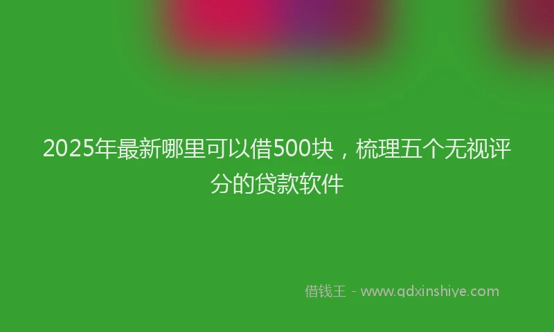 2025年最新哪里可以借500块，梳理五个无视评分的贷款软件