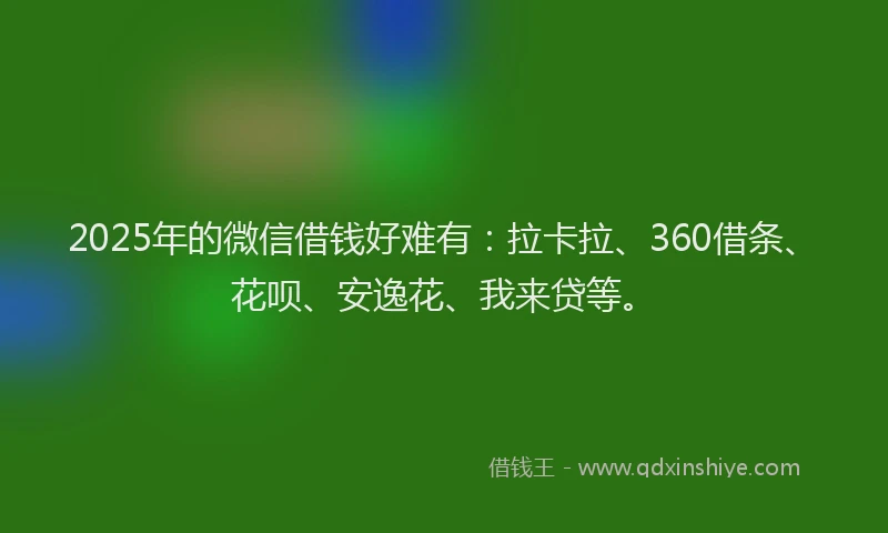 2025年的微信借钱好难有：拉卡拉、360借条、花呗、安逸花、我来贷等。