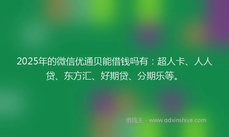 2025年的微信优通贝能借钱吗有：超人卡、人人贷、东方汇、好期贷、分期乐等。