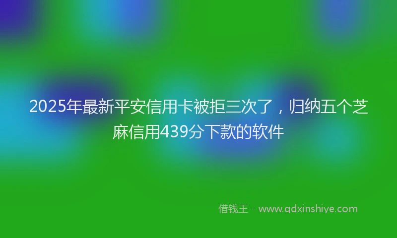 2025年最新平安信用卡被拒三次了，归纳五个芝麻信用439分下款的软件