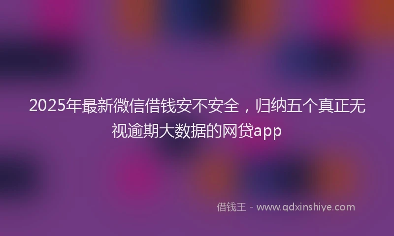 2025年最新微信借钱安不安全，归纳五个真正无视逾期大数据的网贷app