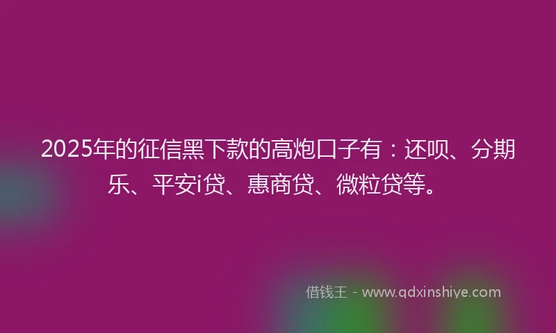 2025年的征信黑下款的高炮口子有：还呗、分期乐、平安i贷、惠商贷、微粒贷等。