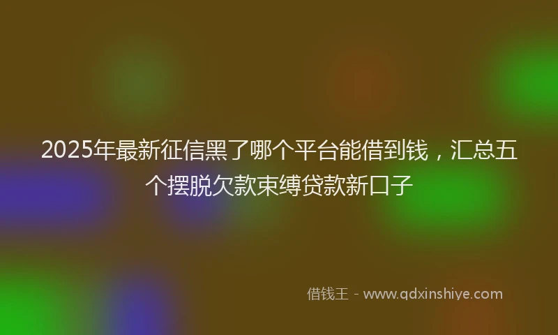 2025年最新征信黑了哪个平台能借到钱，汇总五个摆脱欠款束缚贷款新口子