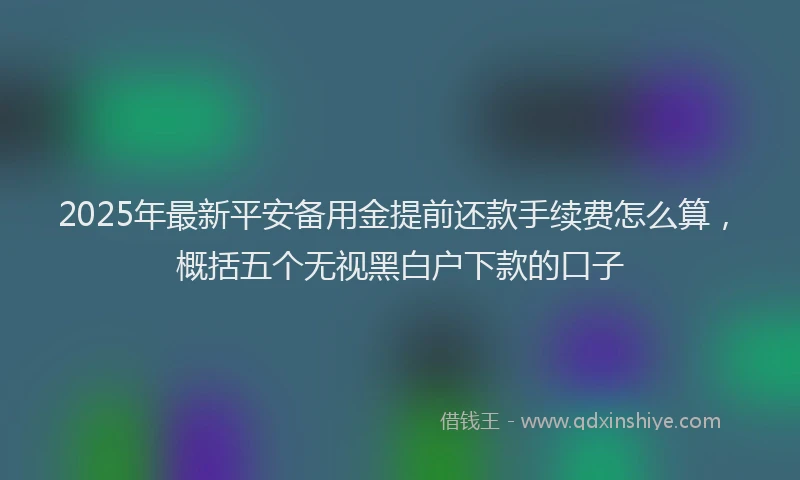 2025年最新平安备用金提前还款手续费怎么算，概括五个无视黑白户下款的口子