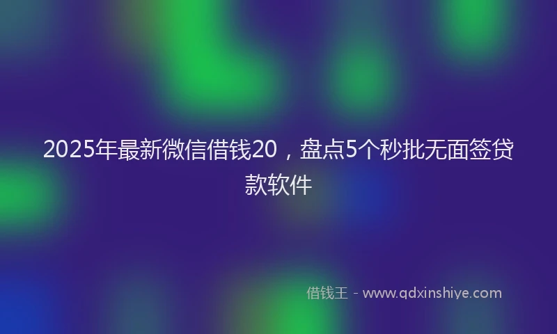 2025年最新微信借钱20，盘点5个秒批无面签贷款软件