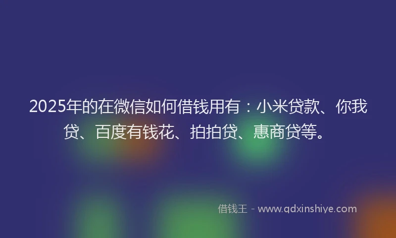 2025年的在微信如何借钱用有：小米贷款、你我贷、百度有钱花、拍拍贷、惠商贷等。
