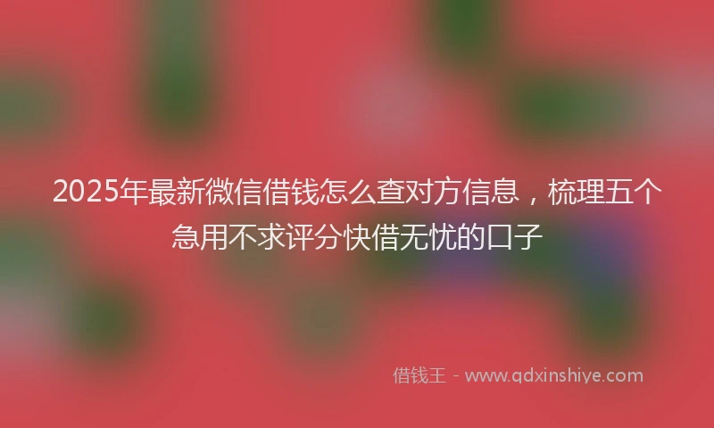 2025年最新微信借钱怎么查对方信息，梳理五个急用不求评分快借无忧的口子