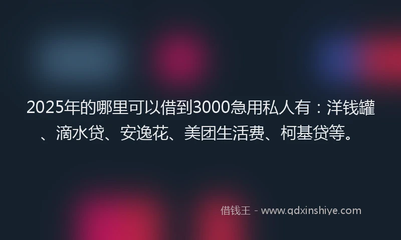 2025年的哪里可以借到3000急用私人有：洋钱罐、滴水贷、安逸花、美团生活费、柯基贷等。