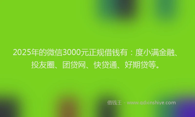 2025年的微信3000元正规借钱有：度小满金融、投友圈、团贷网、快贷通、好期贷等。