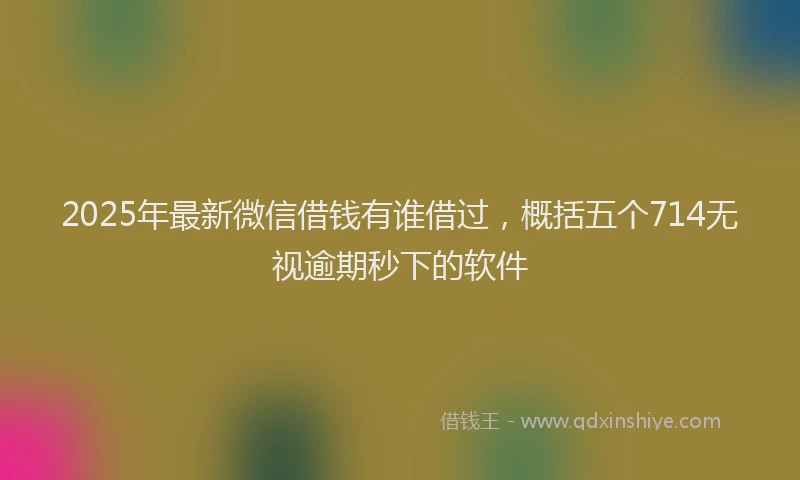 2025年最新微信借钱有谁借过，概括五个714无视逾期秒下的软件