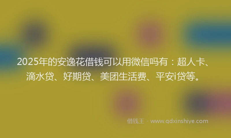 2025年的安逸花借钱可以用微信吗有：超人卡、滴水贷、好期贷、美团生活费、平安i贷等。