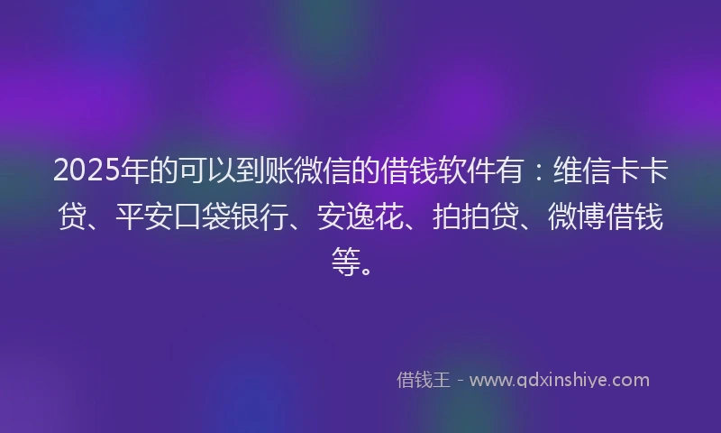 2025年的可以到账微信的借钱软件有：维信卡卡贷、平安口袋银行、安逸花、拍拍贷、微博借钱等。